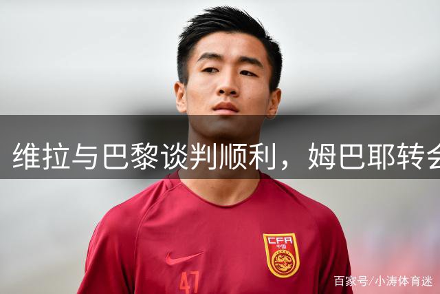 维拉与巴黎谈判顺利，姆巴耶转会仍有变数